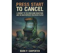 Press Start To Cancel: A Journey to the Video Game Graveyard and the Masterpieces You Never Played (High Score Books.)
