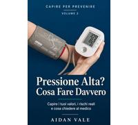 Pressione Alta? Cosa Fare Davvero: Capire i tuoi valori, conoscere i rischi reali e sapere cosa chiedere al medico - con diario della pressione da compilare (Capire per Prevenire)