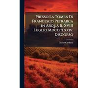 Presso La Tomba Di Francesco Petrarca in ArquÃ Il XVIII Luglio Mdccclxxiv. Discorso