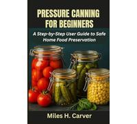 PRESSURE CANNING FOR BEGINNERS: A Step-by-Step User Guide to Safe Home Food Preservation