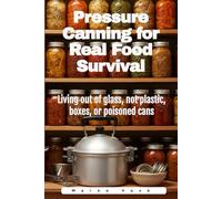 Pressure Canning for Real Food Survival: Living out of glass, not plastic, boxes, or poisoned cans
