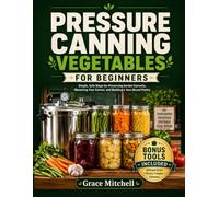 Pressure Canning Vegetables for Beginners: Simple, Safe Steps for Preserving Garden Harvests, Mastering Your Canner, and Building a Year-Round Pantry