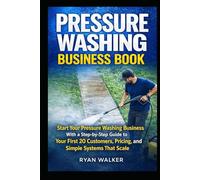 Pressure Washing Business Book:: Start Your Pressure Washing Business With a Step-by-Step Guide to Your First 20 Customers, Pricing, and Simple Systems That Scale