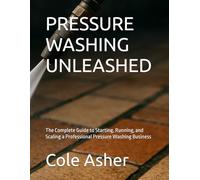 PRESSURE WASHING UNLEASHED: The Complete Guide to Starting, Running, and Scaling a Professional Pressure Washing Business