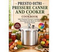 Presto 01781 Pressure Canner and Cooker Cookbook: Safe, Practical Pressure Canning and Flavorful Family Meals for Your 23-Quart Presto