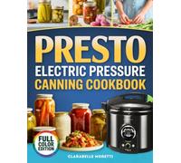 Presto Electric Pressure Canning Cookbook: Confidently Preserve Safe Delicious Meals at Home with Step by Step USDA Tested Recipes for Meats, Vegetables, Stocks and Ready to Eat Jars