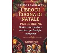 PRESTO & SALUTARE LIBRO DI CUCINA DI NATALE PER LE DONNE: Ricette veloci, festive e nutrienti per famiglie impegnate