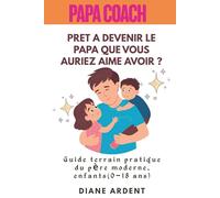 PRET A DEVENIR LE PAPA QUE VOUS AURIEZ AIME AVOIR ? - Papa Coach: - Guide pratique terrain enfants de 0-18 ans : parentalité positive sans cris, ... limites, gérer les écrans et garder le lien.