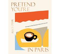 Pretend You're in Paris: 50 ways to feel Parisian wherever you are, for fans of How To Be Parisian Wherever You Are