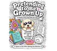 Pretending to Be Grown Up: A Funny Coloring Book for Adults with Sarcastic Adulting Quotes, Dogs, Doodles, Flowers, and Stress Relief Pages