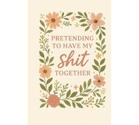 Pretending to have my SH*T together: The Ultimate Fake-It-’Til-You-Make-It Notebook