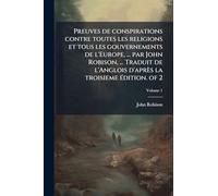 Preuves de conspirations contre toutes les religions et tous les gouvernements de l'Europe, ... par John Robison, ... Traduit de l'Anglois d'après la troisieme Ã(c)dition. of 2