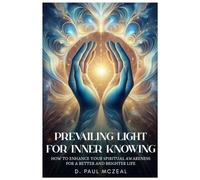 Prevailing Light for Inner Knowing: How to Enhance Your Spiritual Awareness for a Better and Brighter Life