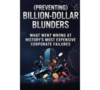 (Preventing) Billion-Dollar Blunders: What Went Wrong at History’s Most Expensive Corporate Failures (Leadership hacks from extensive experience)