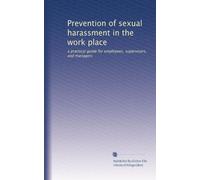 Prevention of sexual harassment in the work place: a practical guide for employees, supervisors, and managers