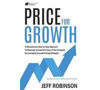 Price For Growth: A Revolutionary Step-By-Step Approach to Massively Impact the Value of Your Company by Leveraging Focused Pricing Strategies