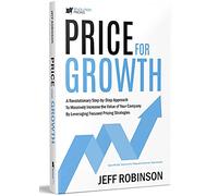 Price for Growth: A Revolutionary Step-by-Step Approach to Massively Increase the Value of Your Company by Leveraging Focused Pricing Strategies