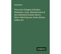 "Price List of Rogers & Brother, Waterbury, Conn., Manufacturers of the Celebrated Genuine Electro Silver-Plated Spoons, Forks, Knives, Ladles, Etc.