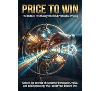 Price to Win: The Hidden Psychology Behind Profitable Pricing: Unlock the secrets of customer perception, value, and pricing strategy that boost your bottom line.