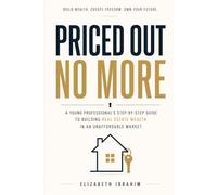 PRICED OUT NO MORE: A Young Professional's Step-by-Step Guide to Building Real Estate Wealth in an Unaffordable Market