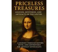 Priceless Treasures: Legends, Mysteries, and Artefacts of the Louvre: A Journey Through History, Myth, and Controversy for Artefact Enthusiasts