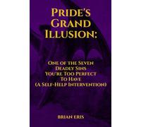 Pride's Grand Illusion: One of the Seven Deadly Sins You're Too Perfect To Have (A Self-Help Intervention) (The Seven Deadly Sins: The Truth You Didn't Ask For)