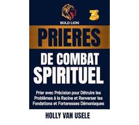 Prières de Combat Spirituel 3: Prier avec Précision pour Détruire les Problèmes à la Racine et Renverser les Fondations et Forteresses Démoniaques