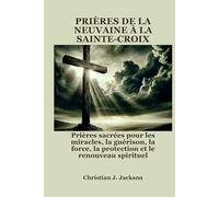 PRIÈRES DE LA NEUVAINE À LA SAINTE-CROIX: Prières sacrées pour les miracles, la guérison, la force, la protection et le renouveau spirituel