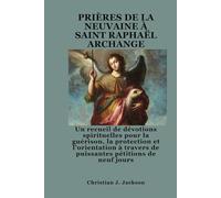 PRIÈRES DE LA NEUVAINE À SAINT RAPHAËL ARCHANGE: Un recueil de dévotions spirituelles pour la guérison, la protection et l'orientation à travers de puissantes pétitions de neuf jours