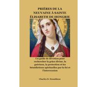 PRIÈRES DE LA NEUVAINE À SAINTE ÉLISABETH DE HONGRIE: Un guide de dévotion pour rechercher la grâce divine, la guérison, la protection et les bénédictions spirituelles par la foi et l'intercession