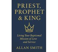 Priest, Prophet & King: Living Your Baptismal Mission of Love and Service