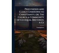 Priesthood and Clergy Unknown to Christianity; or, The Church a Community of Co-equal Brethren. A Ce