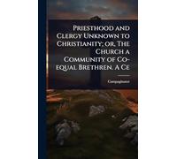 Priesthood and Clergy Unknown to Christianity; or, The Church a Community of Co-equal Brethren. A Ce