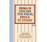 Prima di educare tuo figlio, educa te stesso: Diario interattivo del genitore consapevole: gestire rabbia, stress e sensi di colpa dal desiderio di un figlio al parto