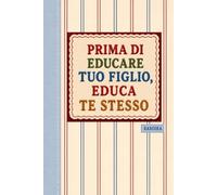 PRIMA DI EDUCARE TUO FIGLIO, EDUCA TE STESSO: Il metodo di educazione yogica per crescere figli sereni e costruire il benessere familiare