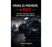 Prima di premere REC: Tecnica, metodo e visione per realizzare video efficaci (Luce, emozione, fotografia)