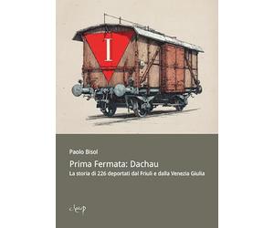 Prima fermata: Dachau. La storia di 226 deportati dal Friuli e dalla Venezia Giulia (Scienze storiche)