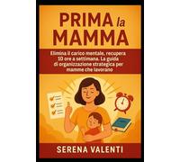 Prima la Mamma: Elimina il carico mentale, recupera 10 ore a settimana. La guida di organizzazione strategica per mamme che lavorano