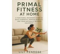Primal Fitness at Home: A Functional Movement Guide to Build Strength, Improve Mobility, and Train Naturally Without Equipment