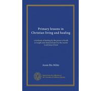 Primary lessons in Christian living and healing: a textbook of healing by the power of truth as taught and demonstrated by the master Lord Jesus Christ