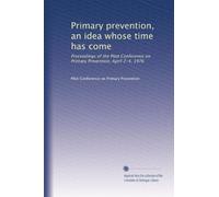 Primary prevention, an idea whose time has come: Proceedings of the Pilot Conference on Primary Prevention, April 2-4, 1976: Volume 1