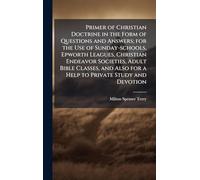 Primer of Christian Doctrine in the Form of Questions and Answers; for the Use of Sunday-schools, Epworth Leagues, Christian Endeavor Societies, Adult Bible Classes, and Also for a Help to Private Study and Devotion