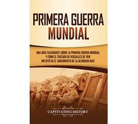 Primera guerra mundial: Una guía fascinante sobre la primera guerra mundial y cómo el tratado de Versalles de 1919 influyó en el surgimiento de la Alemania Nazi
