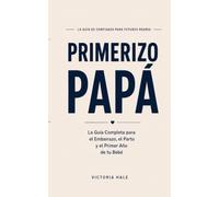 Primerizo Papa: La Guia Completa Para el Embarrazo, el Parto y el Primer Ano de tu Bebe