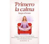 Primero la Calma, Luego el Resto: Rompe el Ciclo de la Sobrecarga Mental, Silencia el Ruido y Recupera por Fin la Concentración, con 24 Herramientas Prácticas