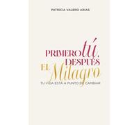 Primero Tú, Después El Milagro.: Tu Vida Está A Punto De Cambiar.