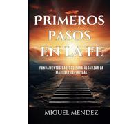 Primeros Pasos en la Fe: Fundamentos Básicos Para Alcanzar la Madurez Espirirual
