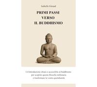 PRIMI PASSI VERSO IL BUDDHISMO: Un'introduzione chiara e accessibile al buddhismo per scoprire questa filosofia millenaria e trasformare la vostra quotidianità