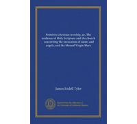 Primitive christian worship, or, The evidence of Holy Scripture and the church, concerning the invocation of saints and angels, and the blessed Virgin Mary