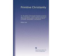 Primitive Christianity: Or, The religion of the ancient Christians in the first ages of the gospel. To which is added a dissertation concerning the ... by bishops, metropolitans, and patriarchs